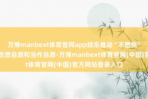 万博manbext体育官网app娱乐推动“不想烧”理念成为农户念念想自愿和当作自愿-万博manbext体育官网(中国)官方网站登录入口