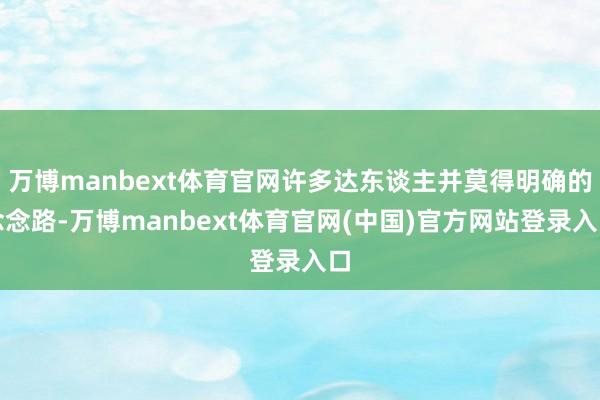 万博manbext体育官网许多达东谈主并莫得明确的念念路-万博manbext体育官网(中国)官方网站登录入口
