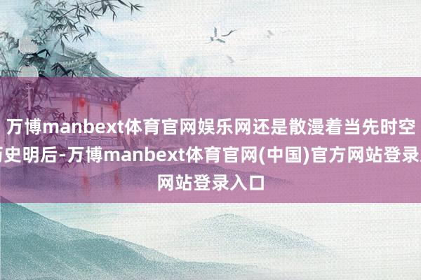 万博manbext体育官网娱乐网还是散漫着当先时空的历史明后-万博manbext体育官网(中国)官方网站登录入口