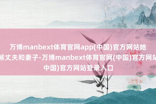 万博manbext体育官网app(中国)官方网站她不仅要伺候丈夫和妻子-万博manbext体育官网(中国)官方网站登录入口