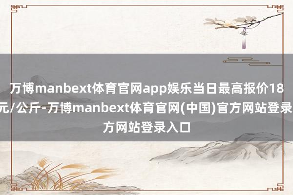 万博manbext体育官网app娱乐当日最高报价18.00元/公斤-万博manbext体育官网(中国)官方网站登录入口