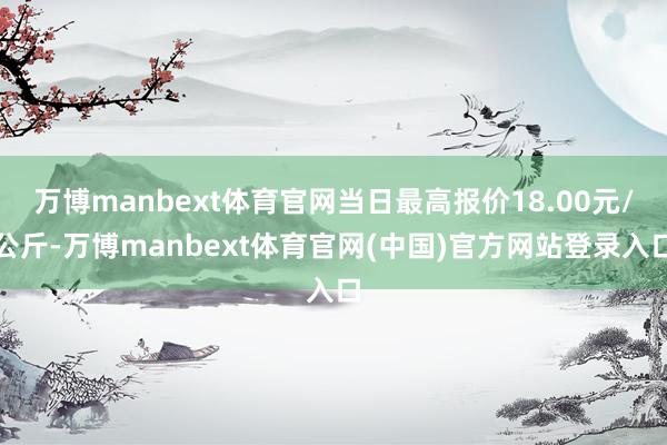 万博manbext体育官网当日最高报价18.00元/公斤-万博manbext体育官网(中国)官方网站登录入口