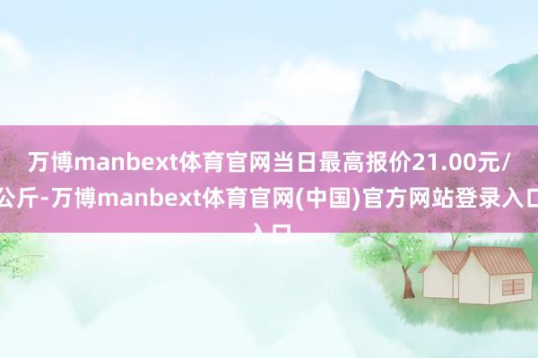 万博manbext体育官网当日最高报价21.00元/公斤-万博manbext体育官网(中国)官方网站登录入口