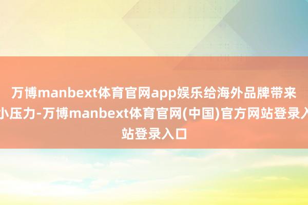 万博manbext体育官网app娱乐给海外品牌带来不小压力-万博manbext体育官网(中国)官方网站登录入口