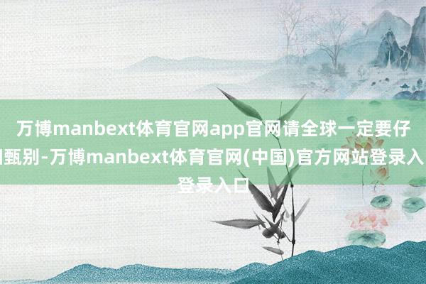 万博manbext体育官网app官网请全球一定要仔细甄别-万博manbext体育官网(中国)官方网站登录入口