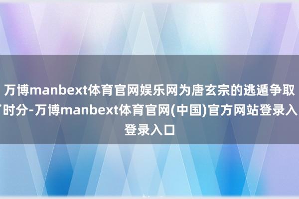 万博manbext体育官网娱乐网为唐玄宗的逃遁争取了时分-万博manbext体育官网(中国)官方网站登录入口