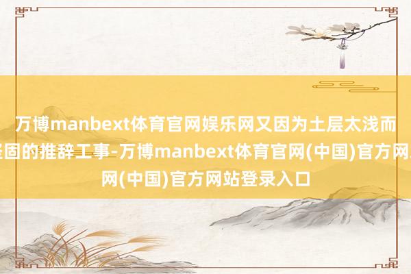 万博manbext体育官网娱乐网又因为土层太浅而无法构建坚固的推辞工事-万博manbext体育官网(中国)官方网站登录入口