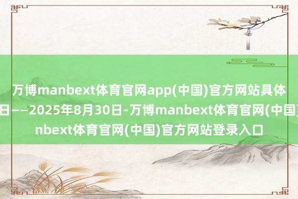 万博manbext体育官网app(中国)官方网站具体使用手艺段为申领日——2025年8月30日-万博manbext体育官网(中国)官方网站登录入口