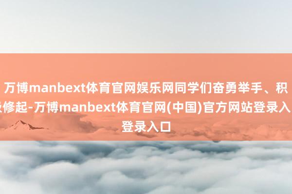 万博manbext体育官网娱乐网同学们奋勇举手、积极修起-万博manbext体育官网(中国)官方网站登录入口