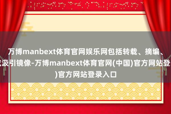 万博manbext体育官网娱乐网包括转载、摘编、复制或汲引镜像-万博manbext体育官网(中国)官方网站登录入口