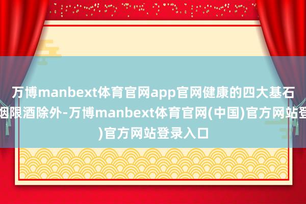 万博manbext体育官网app官网健康的四大基石除了戒烟限酒除外-万博manbext体育官网(中国)官方网站登录入口