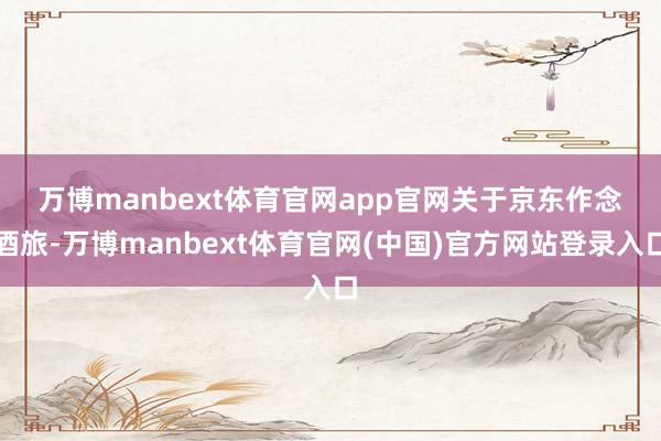 万博manbext体育官网app官网　　关于京东作念酒旅-万博manbext体育官网(中国)官方网站登录入口