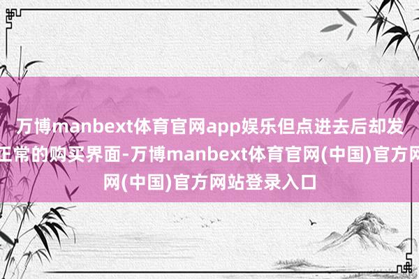 万博manbext体育官网app娱乐但点进去后却发现无法插足正常的购买界面-万博manbext体育官网(中国)官方网站登录入口