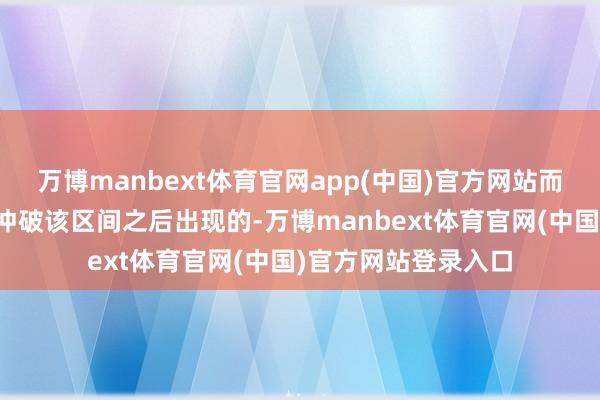 万博manbext体育官网app(中国)官方网站而近期的高涨恰是在冲破该区间之后出现的-万博manbext体育官网(中国)官方网站登录入口