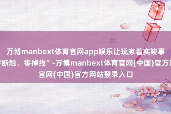 万博manbext体育官网app娱乐让玩家着实竣事“零卡顿、零断触、零掉线”-万博manbext体育官网(中国)官方网站登录入口
