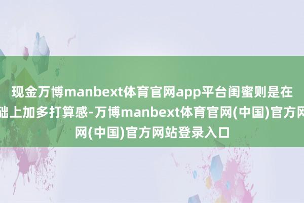 现金万博manbext体育官网app平台闺蜜则是在同色系的基础上加多打算感-万博manbext体育官网(中国)官方网站登录入口