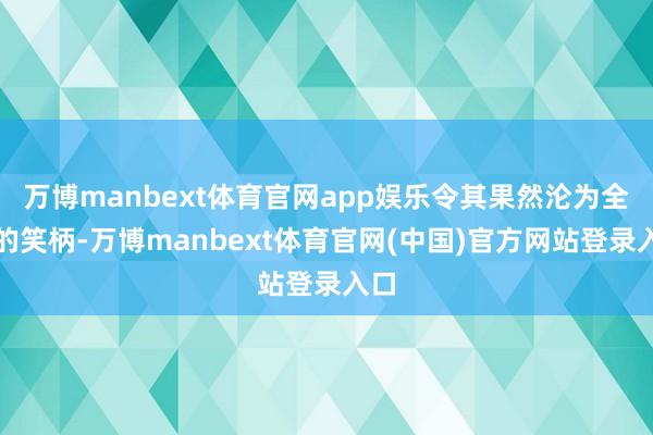 万博manbext体育官网app娱乐令其果然沦为全球的笑柄-万博manbext体育官网(中国)官方网站登录入口