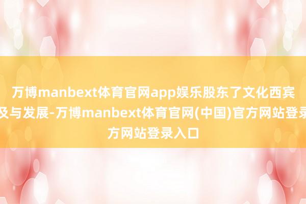 万博manbext体育官网app娱乐股东了文化西宾的普及与发展-万博manbext体育官网(中国)官方网站登录入口