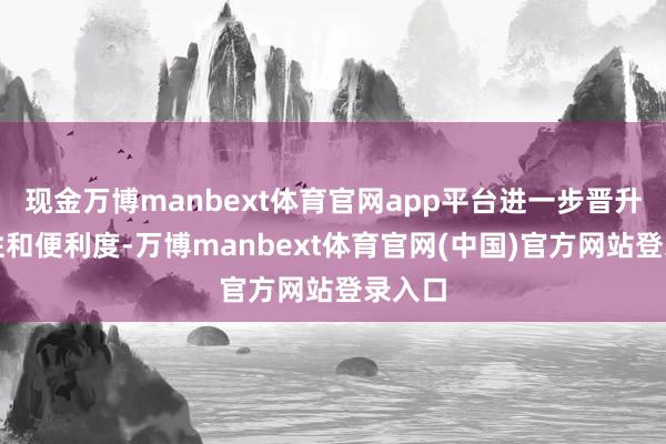 现金万博manbext体育官网app平台进一步晋升生动性和便利度-万博manbext体育官网(中国)官方网站登录入口