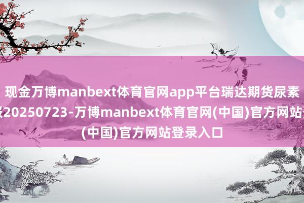 现金万博manbext体育官网app平台瑞达期货尿素产业日报20250723-万博manbext体育官网(中国)官方网站登录入口