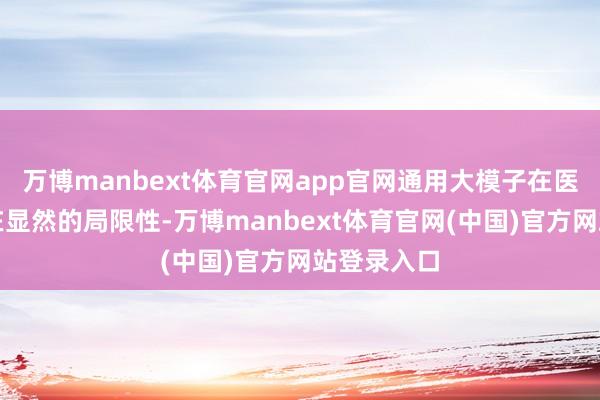 万博manbext体育官网app官网通用大模子在医疗畛域存在显然的局限性-万博manbext体育官网(中国)官方网站登录入口