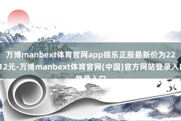 万博manbext体育官网app娱乐正股最新价为22.12元-万博manbext体育官网(中国)官方网站登录入口