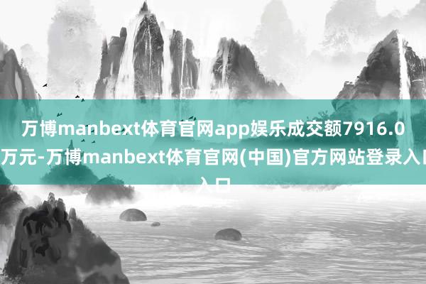 万博manbext体育官网app娱乐成交额7916.04万元-万博manbext体育官网(中国)官方网站登录入口