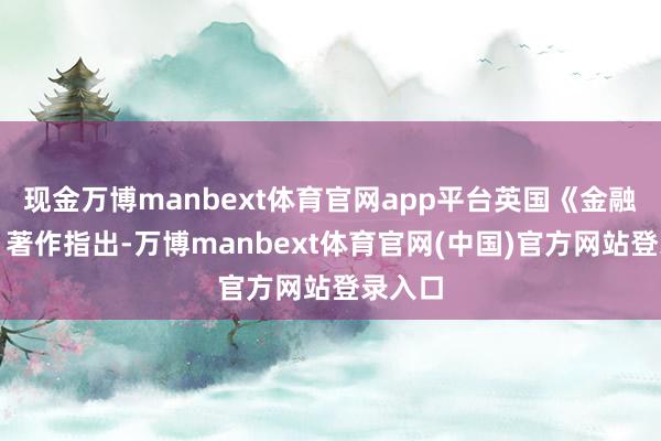 现金万博manbext体育官网app平台英国《金融时报》著作指出-万博manbext体育官网(中国)官方网站登录入口