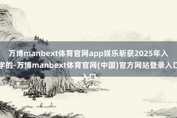 万博manbext体育官网app娱乐斩获2025年入学的-万博manbext体育官网(中国)官方网站登录入口