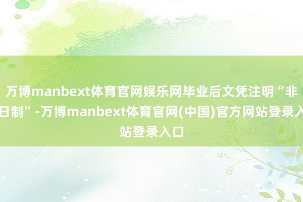 万博manbext体育官网娱乐网毕业后文凭注明“非全日制”-万博manbext体育官网(中国)官方网站登录入口