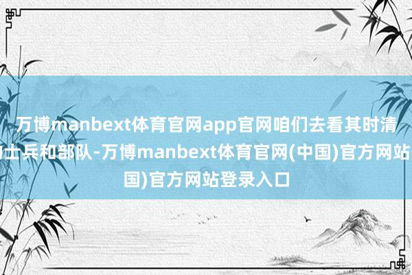 万博manbext体育官网app官网咱们去看其时清朝政府的士兵和部队-万博manbext体育官网(中国)官方网站登录入口