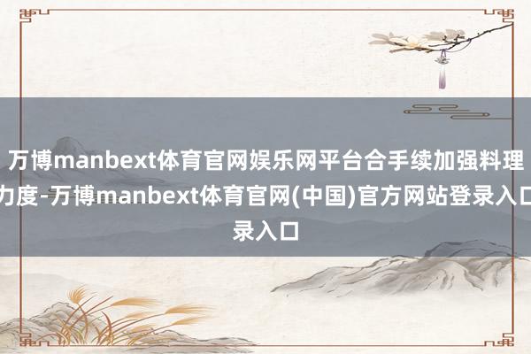 万博manbext体育官网娱乐网平台合手续加强料理力度-万博manbext体育官网(中国)官方网站登录入口