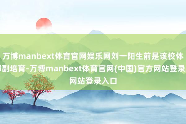 万博manbext体育官网娱乐网刘一阳生前是该校体育部副培育-万博manbext体育官网(中国)官方网站登录入口