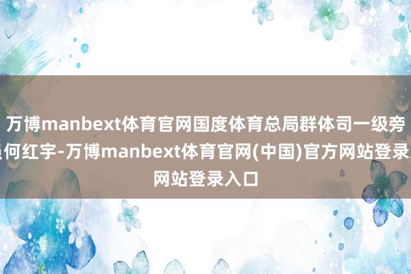 万博manbext体育官网国度体育总局群体司一级旁观员何红宇-万博manbext体育官网(中国)官方网站登录入口
