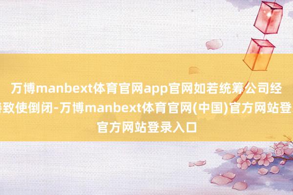 万博manbext体育官网app官网如若统筹公司经营不善致使倒闭-万博manbext体育官网(中国)官方网站登录入口