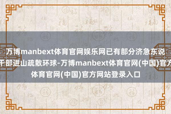 万博manbext体育官网娱乐网已有部分济急东说念主员和当地干部进山疏散环球-万博manbext体育官网(中国)官方网站登录入口
