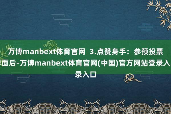 万博manbext体育官网  3.点赞身手：参预投票界面后-万博manbext体育官网(中国)官方网站登录入口