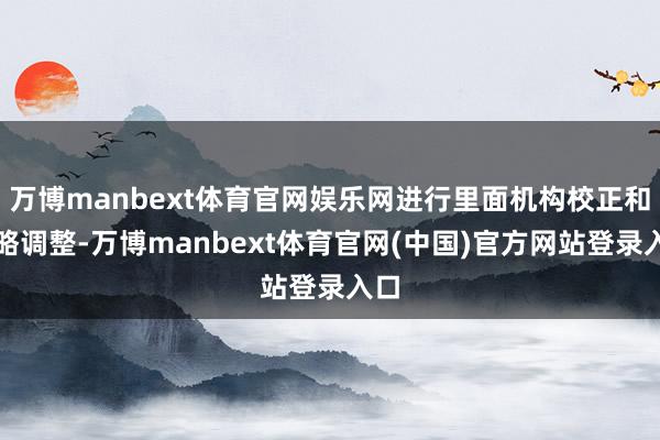 万博manbext体育官网娱乐网进行里面机构校正和策略调整-万博manbext体育官网(中国)官方网站登录入口