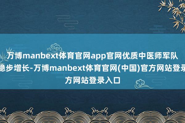 万博manbext体育官网app官网优质中医师军队持续稳步增长-万博manbext体育官网(中国)官方网站登录入口