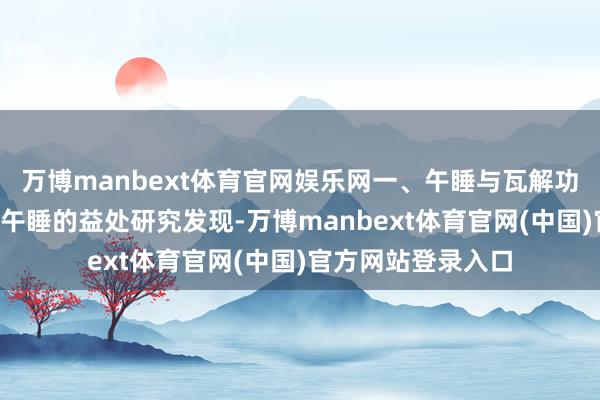 万博manbext体育官网娱乐网一、午睡与瓦解功能的关连1、戒指午睡的益处研究发现-万博manbext体育官网(中国)官方网站登录入口