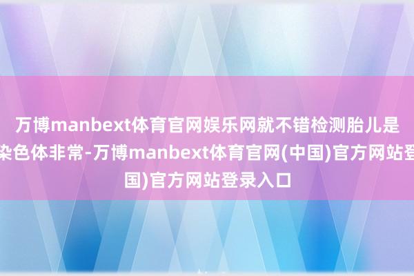 万博manbext体育官网娱乐网就不错检测胎儿是否存在染色体非常-万博manbext体育官网(中国)官方网站登录入口