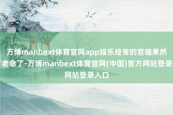 万博manbext体育官网app娱乐经常的宫缩果然要了老命了-万博manbext体育官网(中国)官方网站登录入口