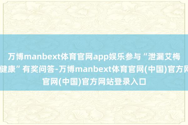万博manbext体育官网app娱乐参与“泄漏艾梅乙 看管母婴健康”有奖问答-万博manbext体育官网(中国)官方网站登录入口