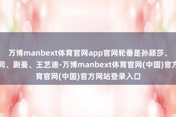 万博manbext体育官网app官网轮番是孙颖莎、王曼昱、陈幸同、蒯曼、王艺迪-万博manbext体育官网(中国)官方网站登录入口