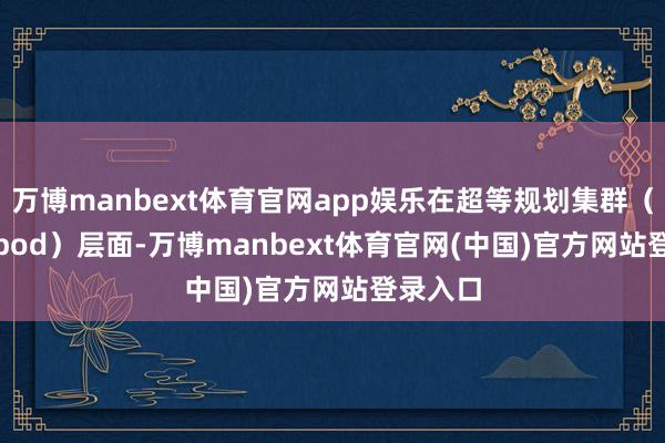 万博manbext体育官网app娱乐在超等规划集群（Superpod）层面-万博manbext体育官网(中国)官方网站登录入口