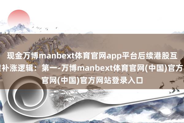 现金万博manbext体育官网app平台后续港股互联网具备多重补涨逻辑：第一-万博manbext体育官网(中国)官方网站登录入口
