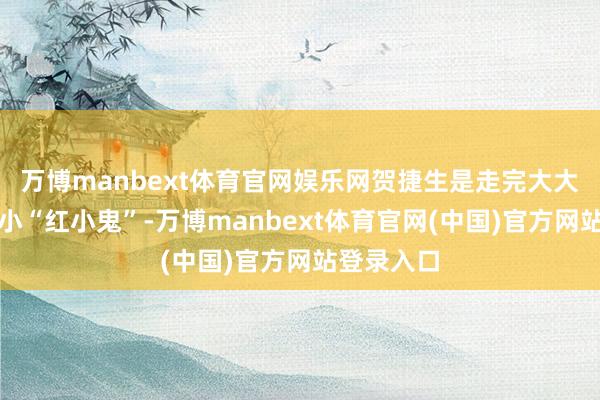 万博manbext体育官网娱乐网贺捷生是走完大大小小的最小“红小鬼”-万博manbext体育官网(中国)官方网站登录入口