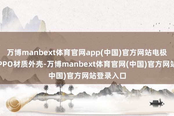 万博manbext体育官网app(中国)官方网站电极主体继承PPO材质外壳-万博manbext体育官网(中国)官方网站登录入口