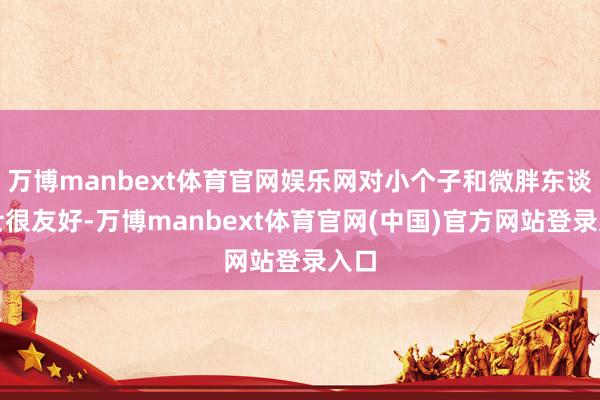 万博manbext体育官网娱乐网对小个子和微胖东谈主士很友好-万博manbext体育官网(中国)官方网站登录入口