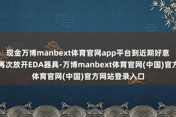 现金万博manbext体育官网app平台到近期好意思国已不得不再次放开EDA器具-万博manbext体育官网(中国)官方网站登录入口